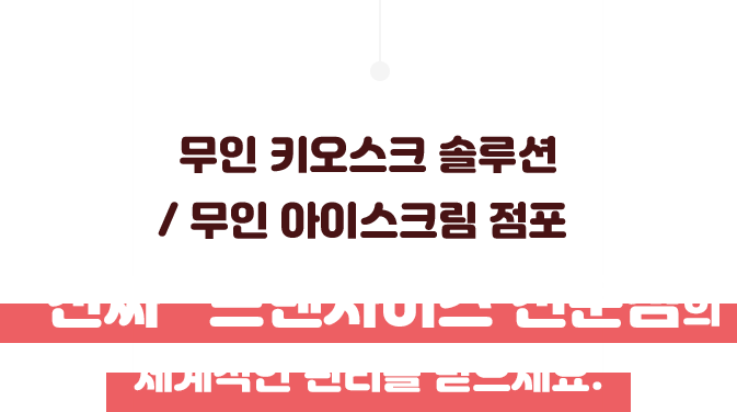 무인 키오스크 솔루션 / 무인 아이스크림 점포 “진짜” 프랜차이즈 전문점의 체계적인 관리를 받으세요.